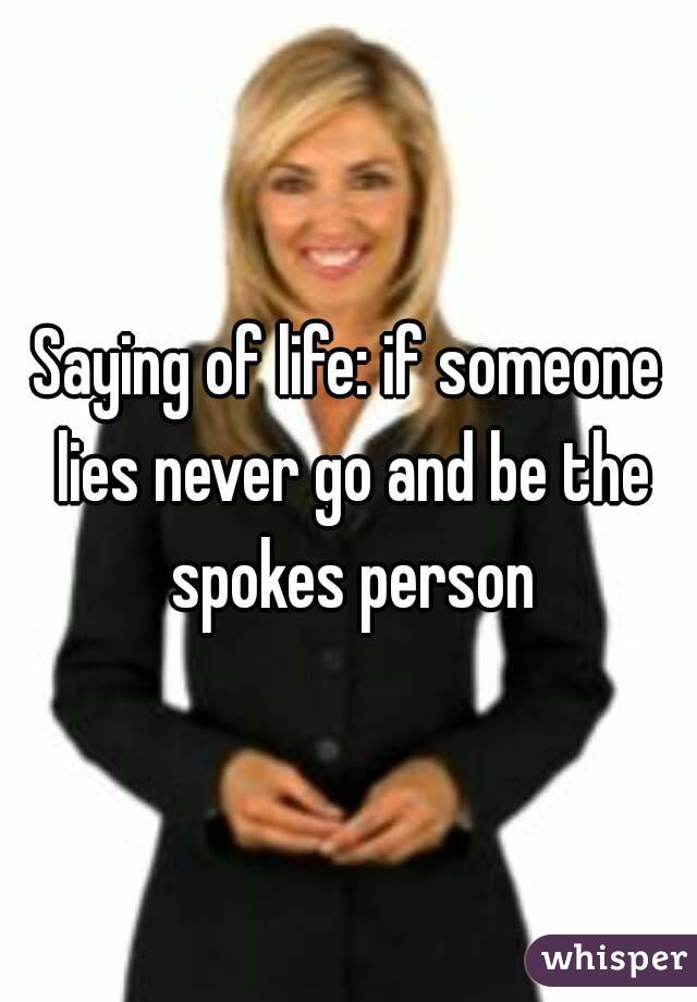 Saying of life: if someone lies never go and be the spokes person