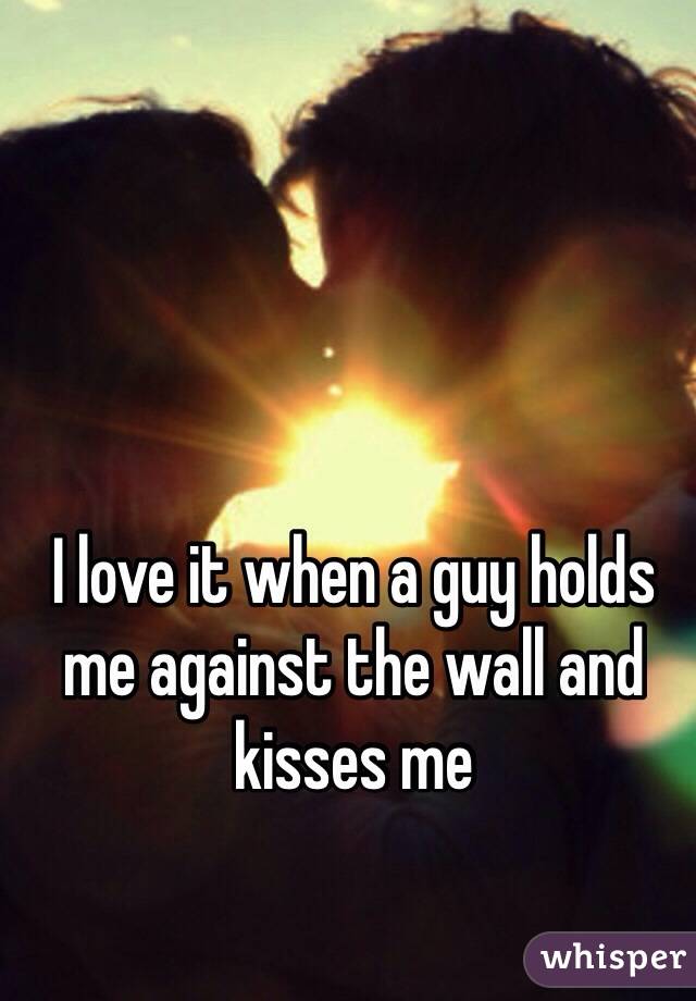 I love it when a guy holds me against the wall and kisses me 