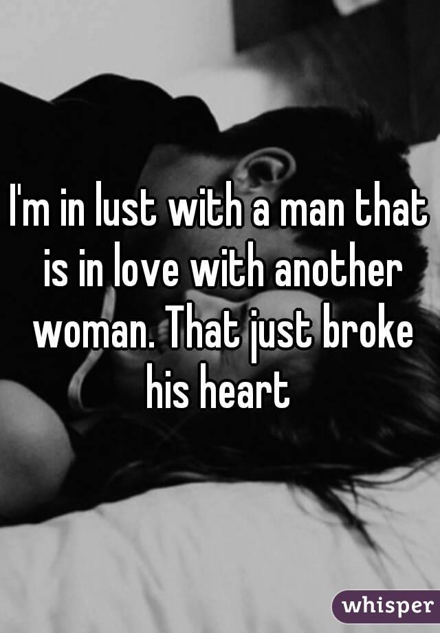 I'm in lust with a man that is in love with another woman. That just broke his heart 