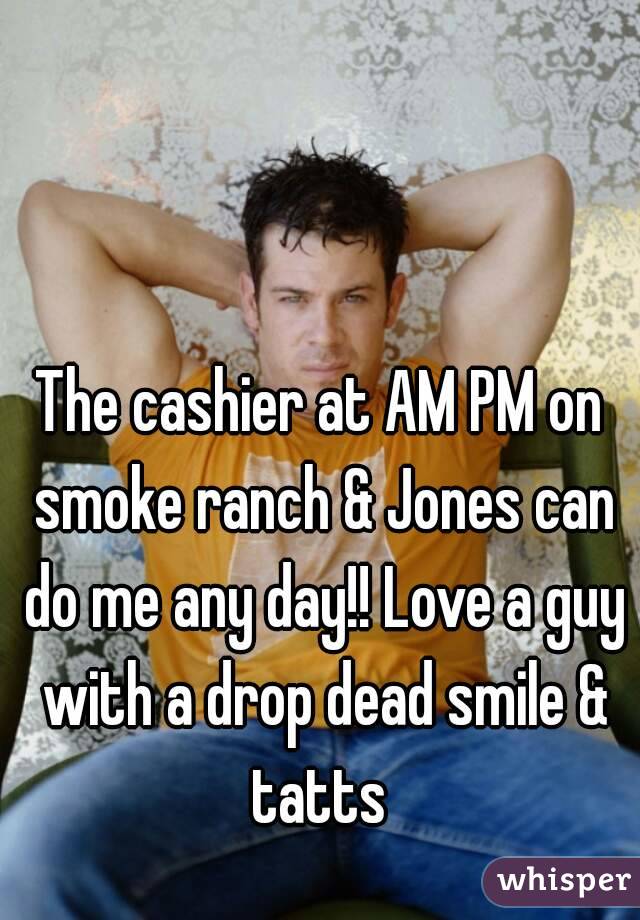 The cashier at AM PM on smoke ranch & Jones can do me any day!! Love a guy with a drop dead smile & tatts 