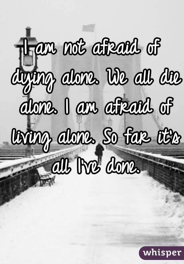I am not afraid of dying alone. We all die alone. I am afraid of living alone. So far it's all I've done.
