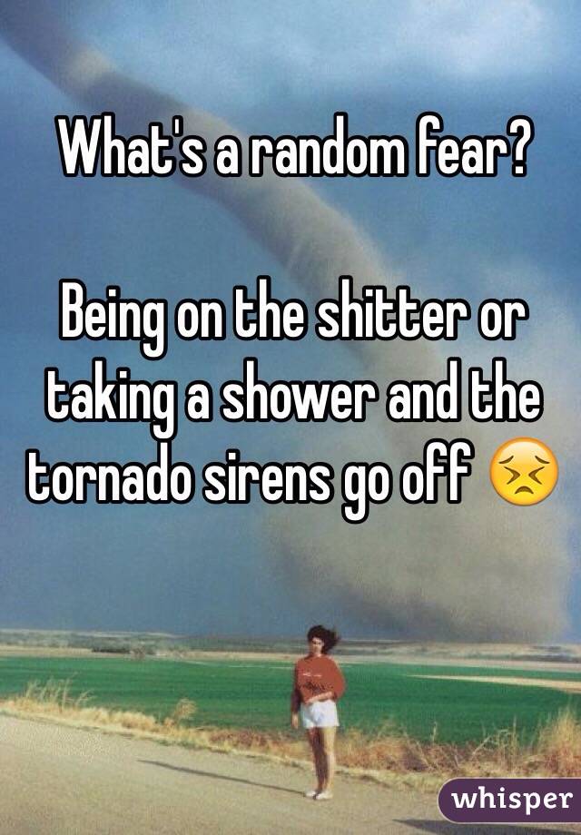 What's a random fear?

Being on the shitter or taking a shower and the tornado sirens go off 😣