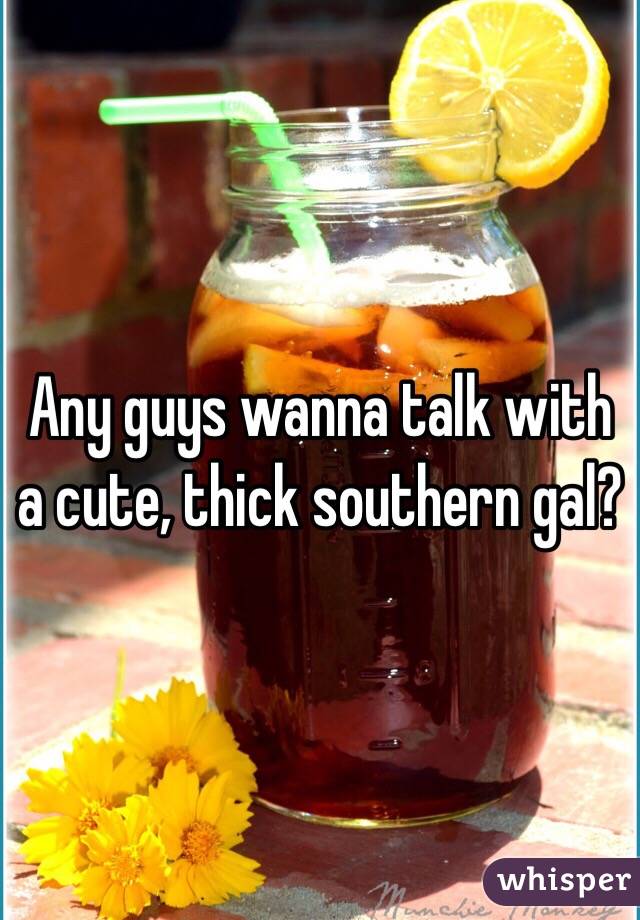 Any guys wanna talk with a cute, thick southern gal?