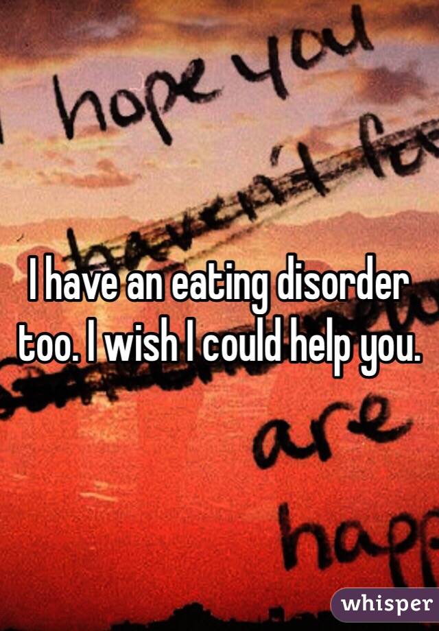 I have an eating disorder too. I wish I could help you. 