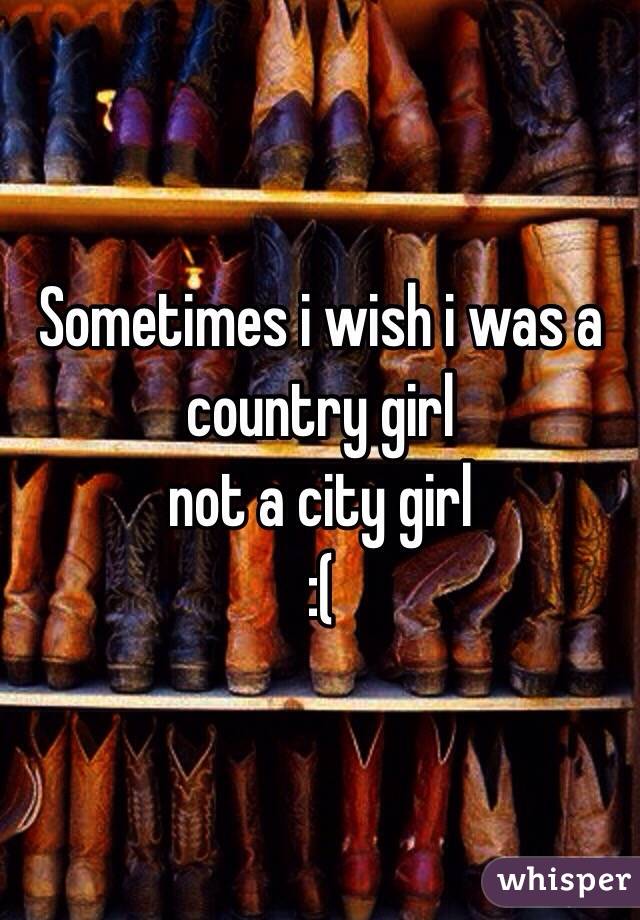 Sometimes i wish i was a country girl 
not a city girl 
:(