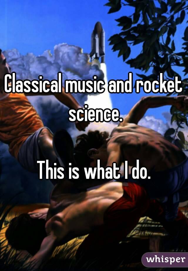 Classical music and rocket science.

This is what I do.