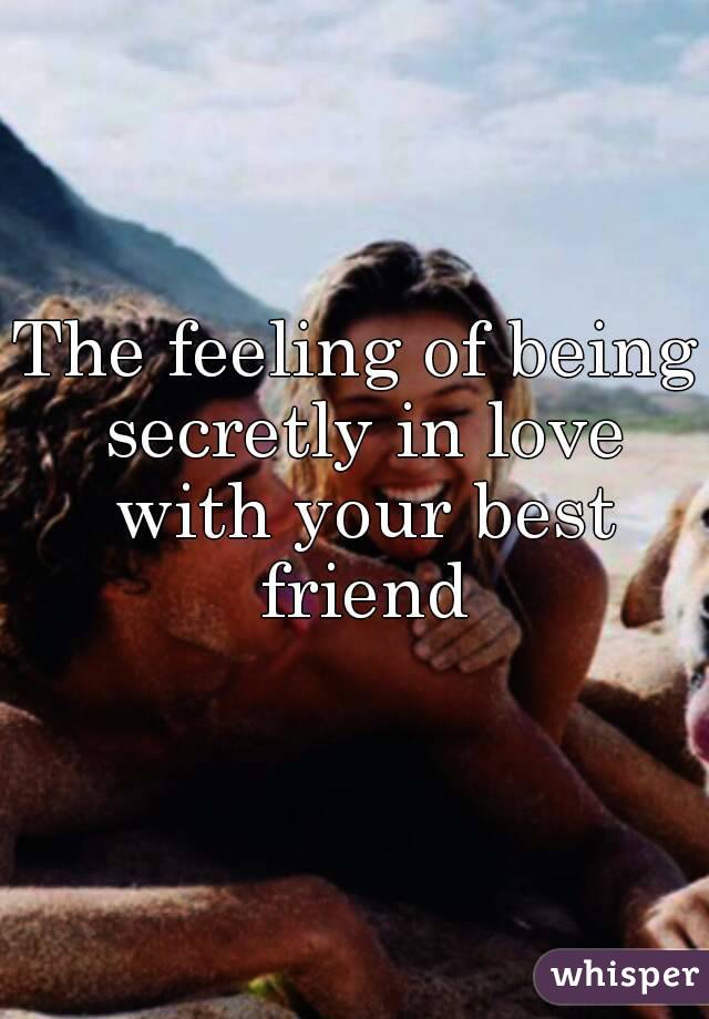 The feeling of being secretly in love with your best friend