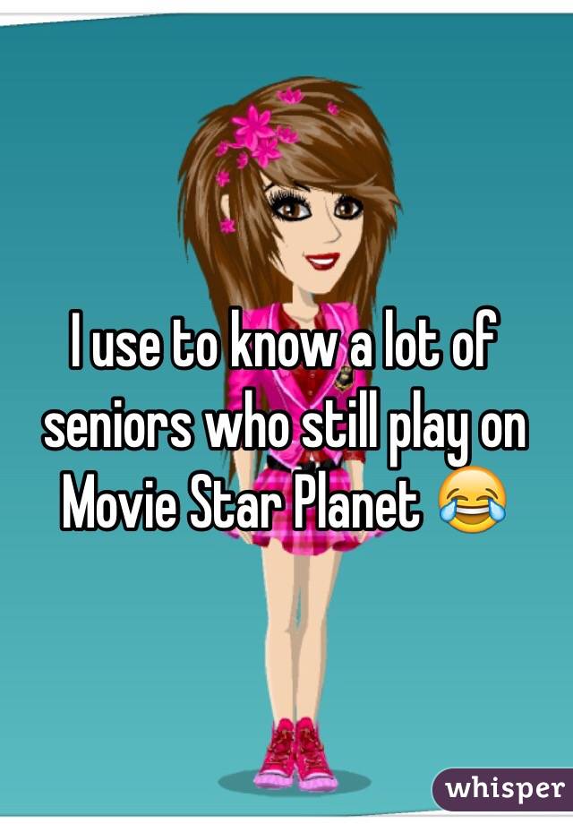 I use to know a lot of seniors who still play on Movie Star Planet 😂