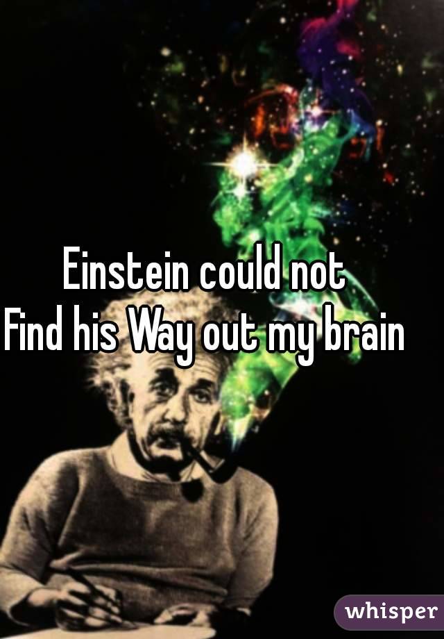 Einstein could not
Find his Way out my brain
