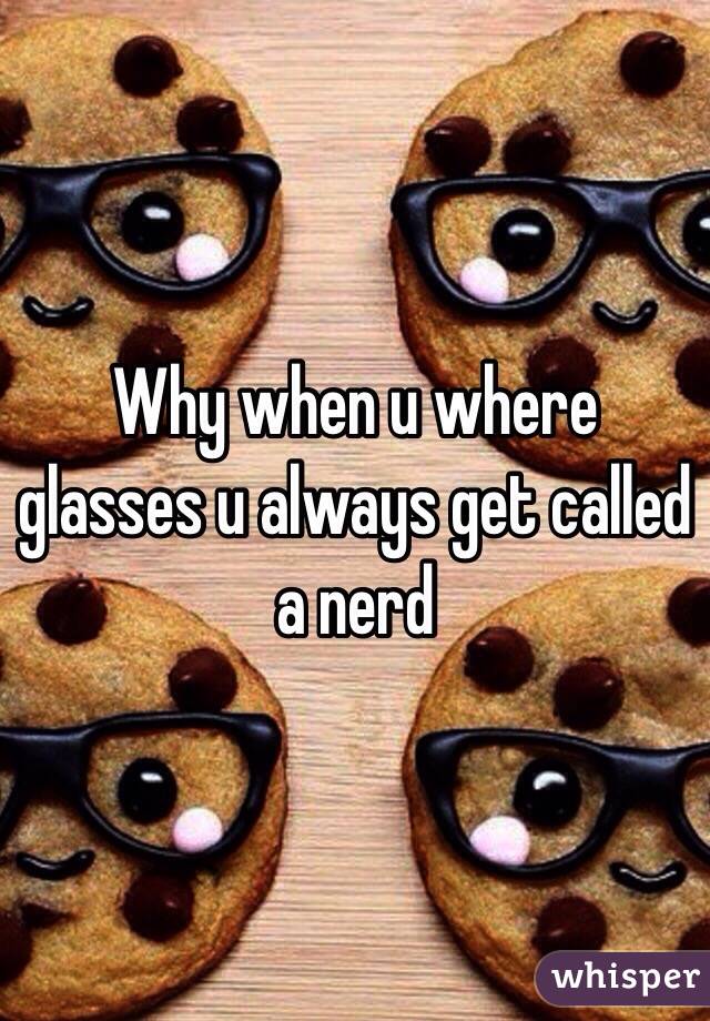 Why when u where glasses u always get called a nerd 