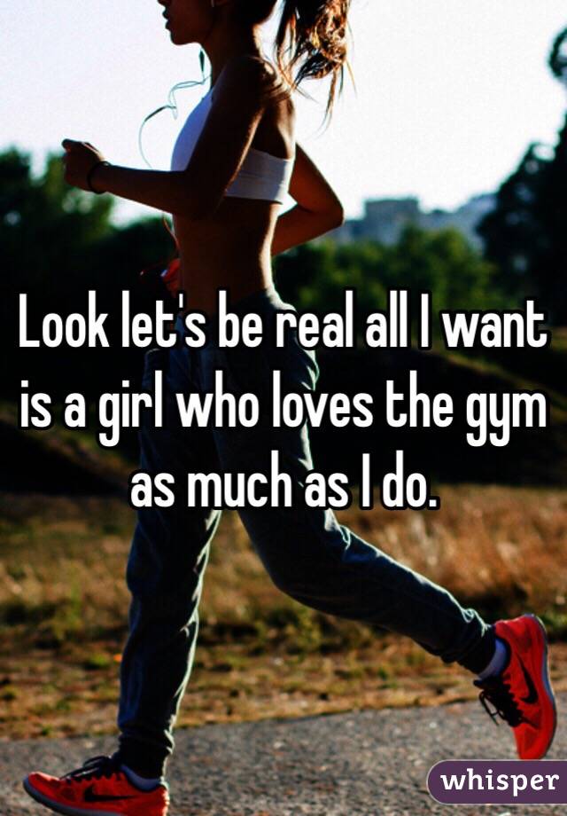 Look let's be real all I want is a girl who loves the gym as much as I do. 