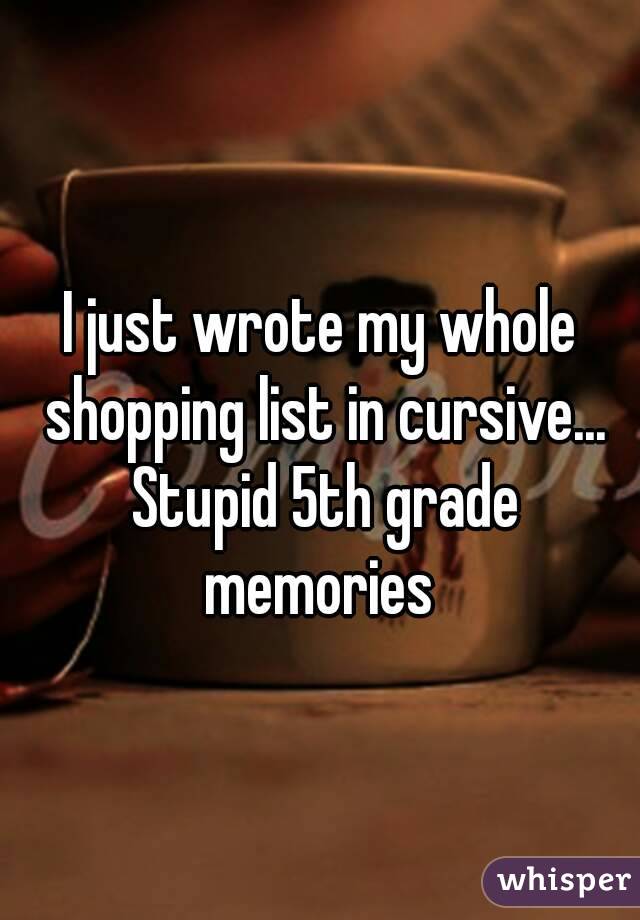 I just wrote my whole shopping list in cursive... Stupid 5th grade memories 