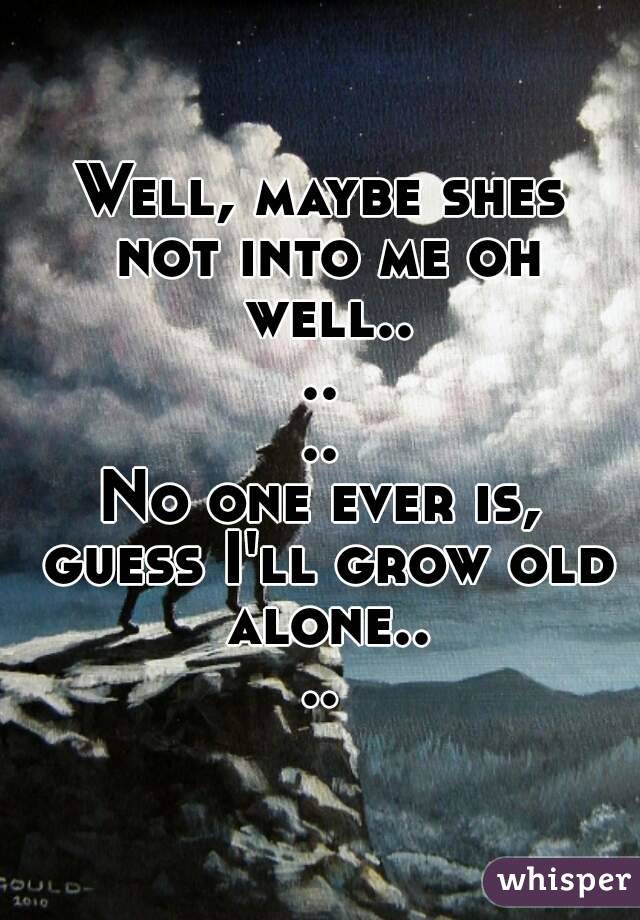 Well, maybe shes not into me oh well......
No one ever is, guess I'll grow old alone....