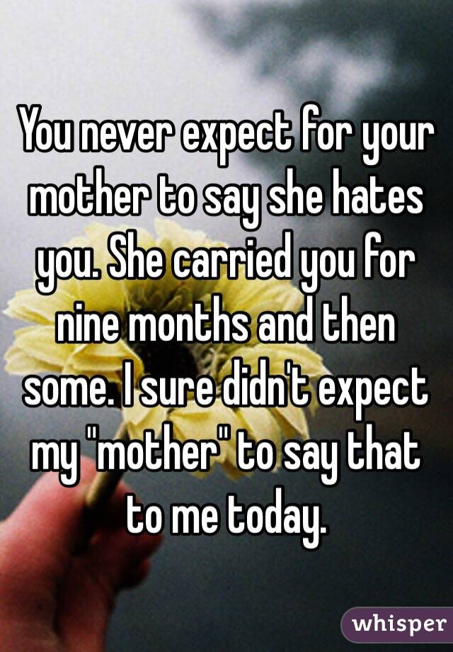 You never expect for your mother to say she hates you. She carried you for nine months and then some. I sure didn't expect my "mother" to say that to me today. 