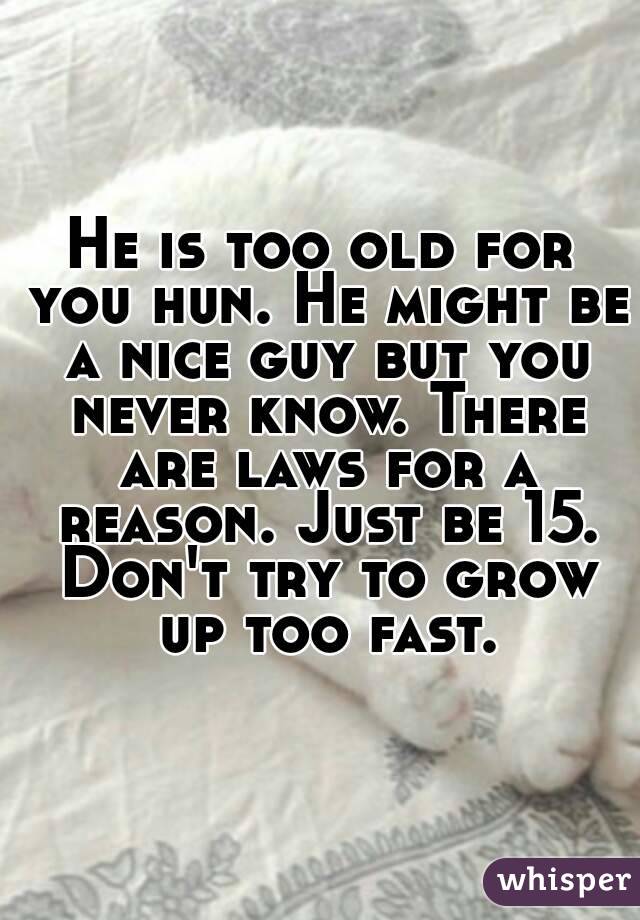 He is too old for you hun. He might be a nice guy but you never know. There are laws for a reason. Just be 15. Don't try to grow up too fast.