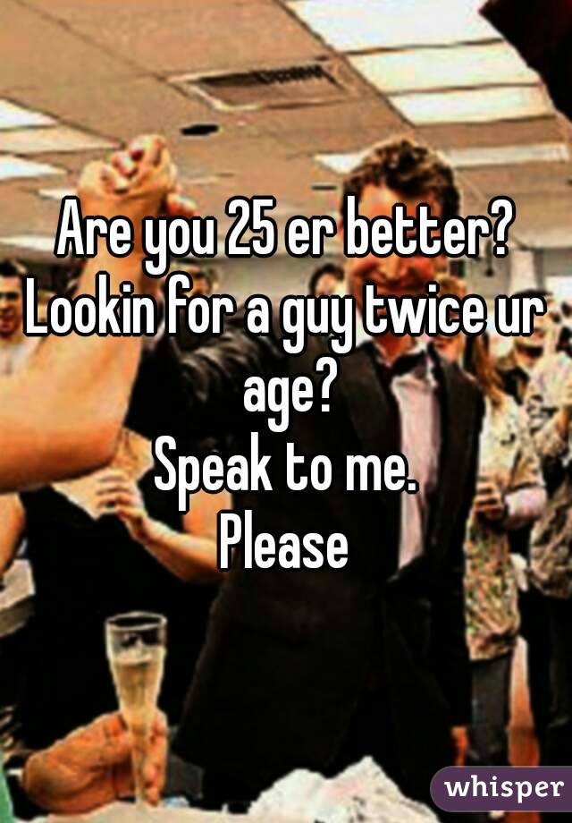 Are you 25 er better?
Lookin for a guy twice ur age?
Speak to me.
Please