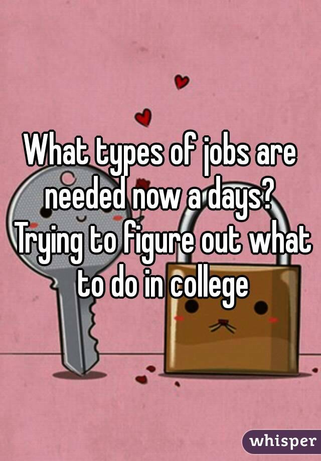 What types of jobs are needed now a days?  Trying to figure out what to do in college