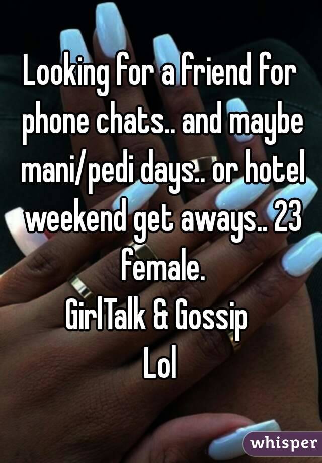 Looking for a friend for phone chats.. and maybe mani/pedi days.. or hotel weekend get aways.. 23 female.
GirlTalk & Gossip 
Lol