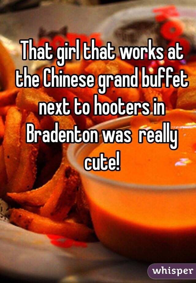 That girl that works at the Chinese grand buffet next to hooters in Bradenton was  really cute!