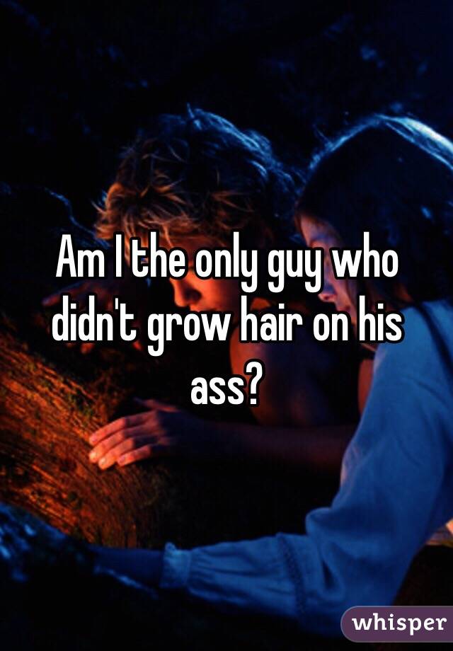 Am I the only guy who didn't grow hair on his ass?