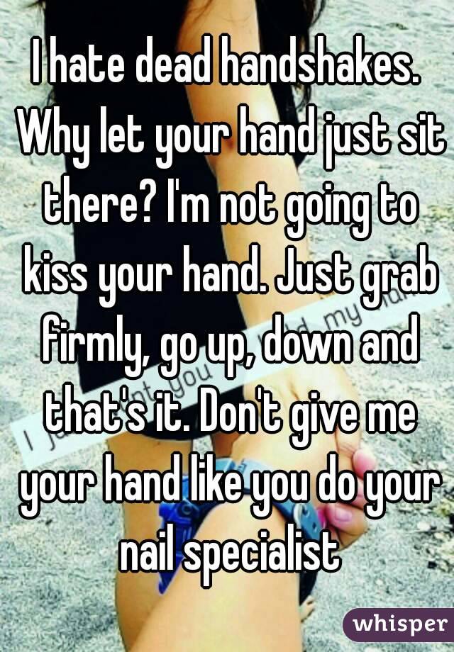 I hate dead handshakes. Why let your hand just sit there? I'm not going to kiss your hand. Just grab firmly, go up, down and that's it. Don't give me your hand like you do your nail specialist