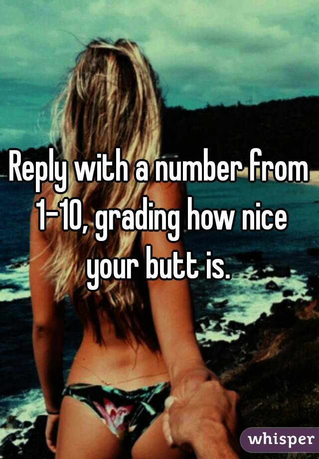 Reply with a number from 1-10, grading how nice your butt is. 