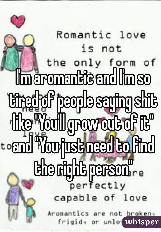 I'm aromantic and I'm so tired of people saying shit like "You'll grow out of it" and "You just need to find the right person"