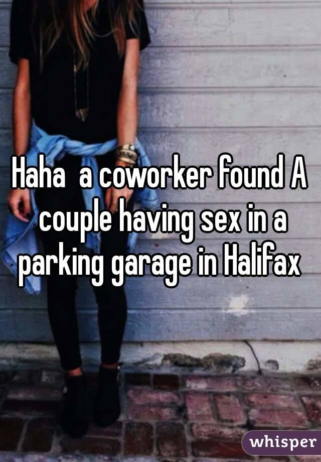 Haha  a coworker found A couple having sex in a parking garage in Halifax 