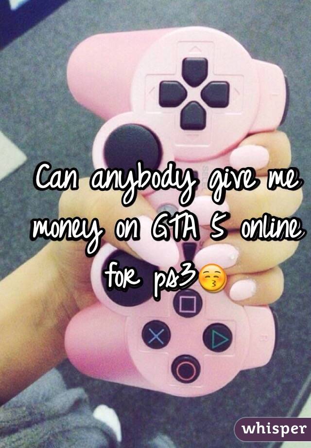 Can anybody give me money on GTA 5 online for ps3😚