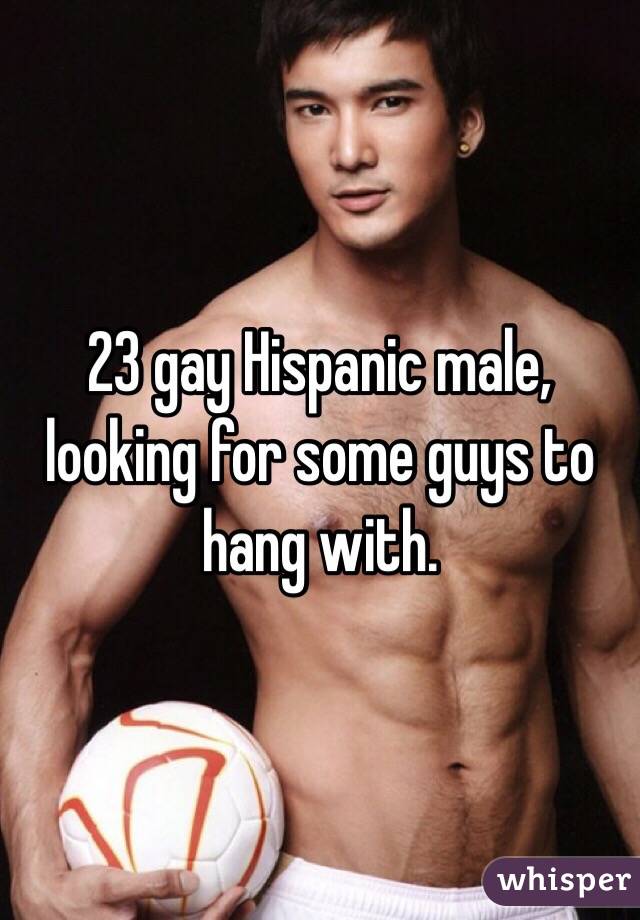 23 gay Hispanic male, looking for some guys to hang with. 