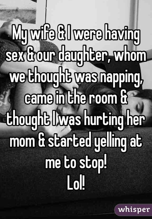 My wife & I were having sex & our daughter, whom we thought was napping, came in the room & thought I was hurting her mom & started yelling at me to stop!
Lol!