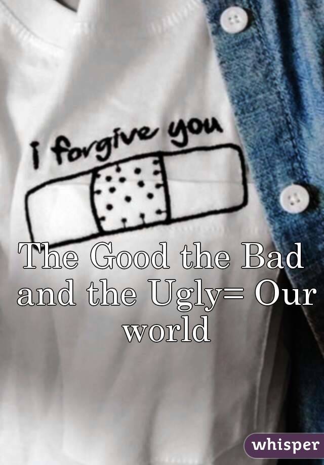 The Good the Bad and the Ugly= Our world