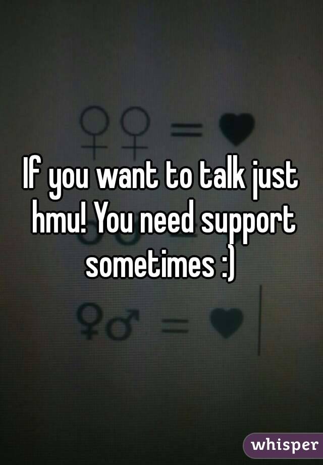 If you want to talk just hmu! You need support sometimes :) 