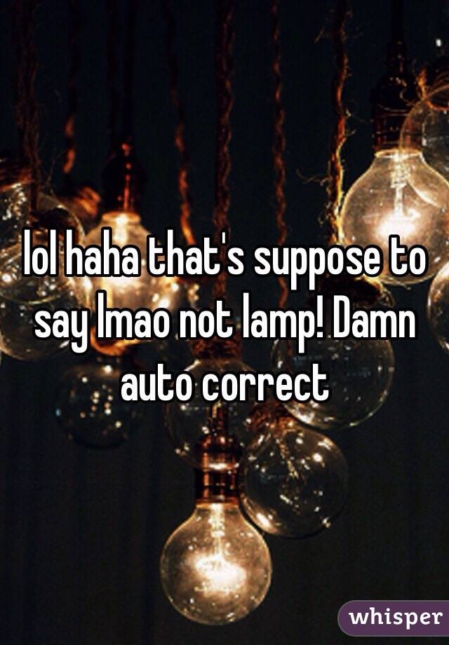 lol haha that's suppose to say lmao not lamp! Damn auto correct 