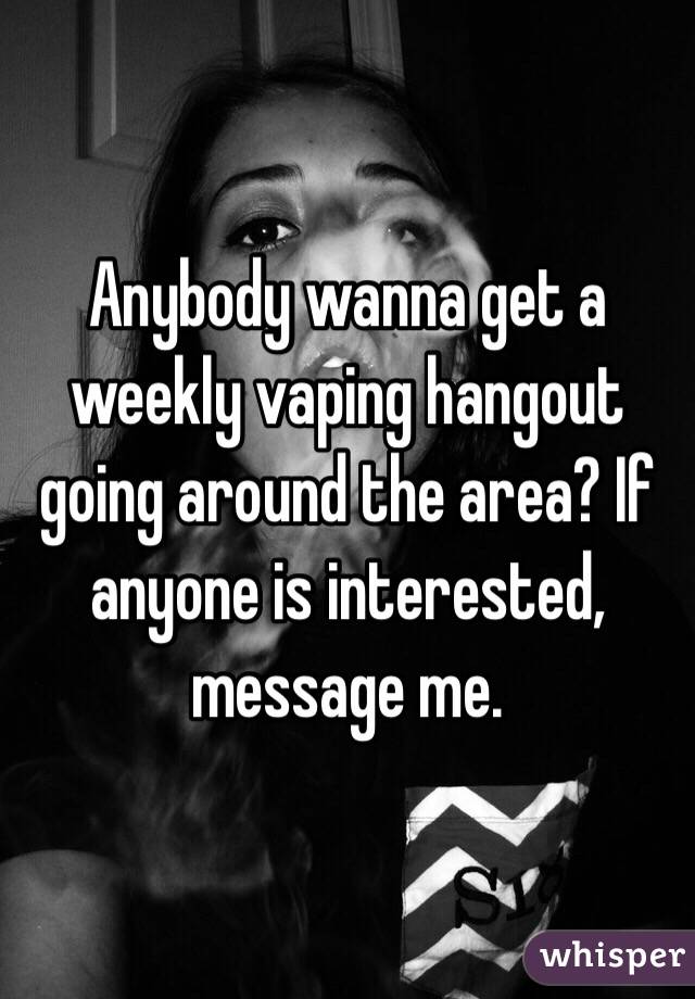 Anybody wanna get a weekly vaping hangout going around the area? If anyone is interested, message me. 