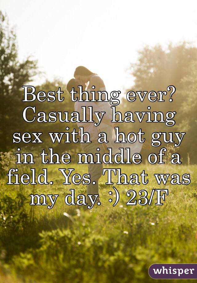 Best thing ever? Casually having sex with a hot guy in the middle of a field. Yes. That was my day. :) 23/F