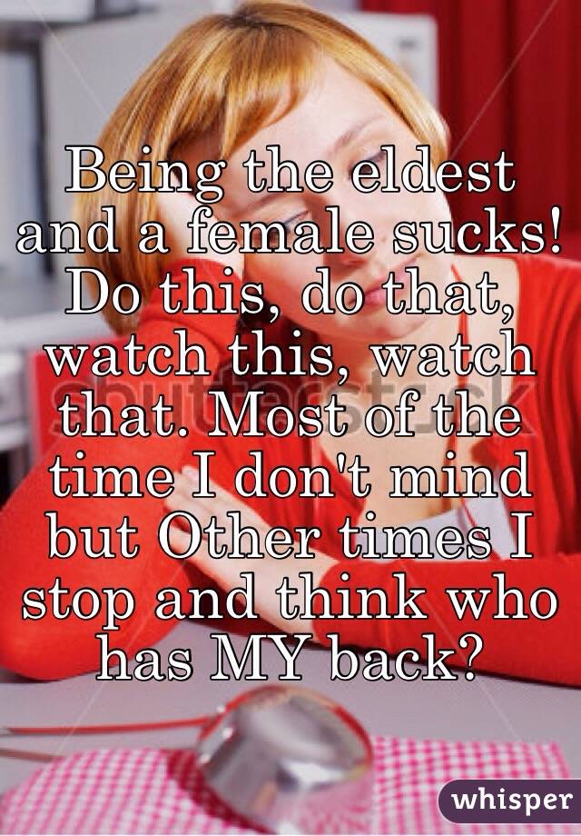 Being the eldest and a female sucks! Do this, do that, watch this, watch that. Most of the time I don't mind but Other times I stop and think who has MY back? 