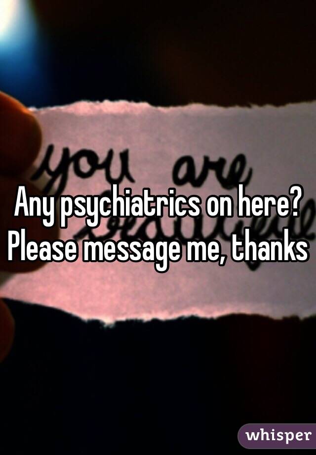 Any psychiatrics on here? Please message me, thanks 