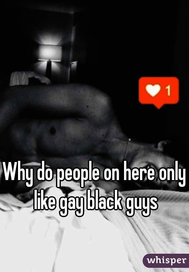 Why do people on here only like gay black guys