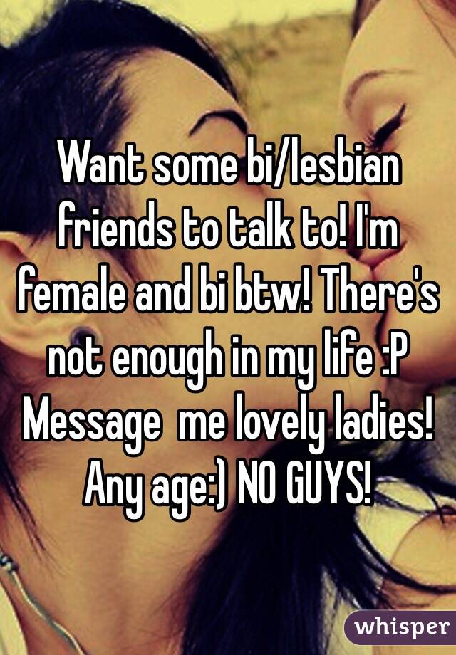 Want some bi/lesbian friends to talk to! I'm female and bi btw! There's not enough in my life :P Message  me lovely ladies! Any age:) NO GUYS! 