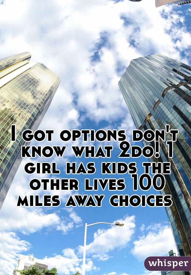 I got options don't know what 2do! 1 girl has kids the other lives 100 miles away choices 