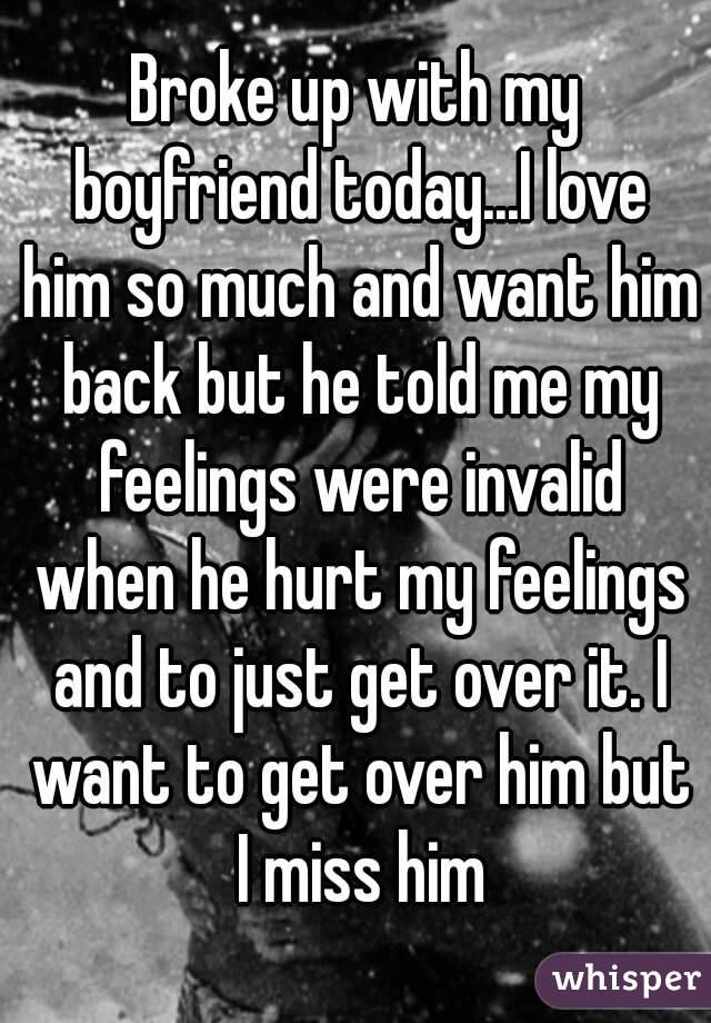 Broke up with my boyfriend today...I love him so much and want him back but he told me my feelings were invalid when he hurt my feelings and to just get over it. I want to get over him but I miss him