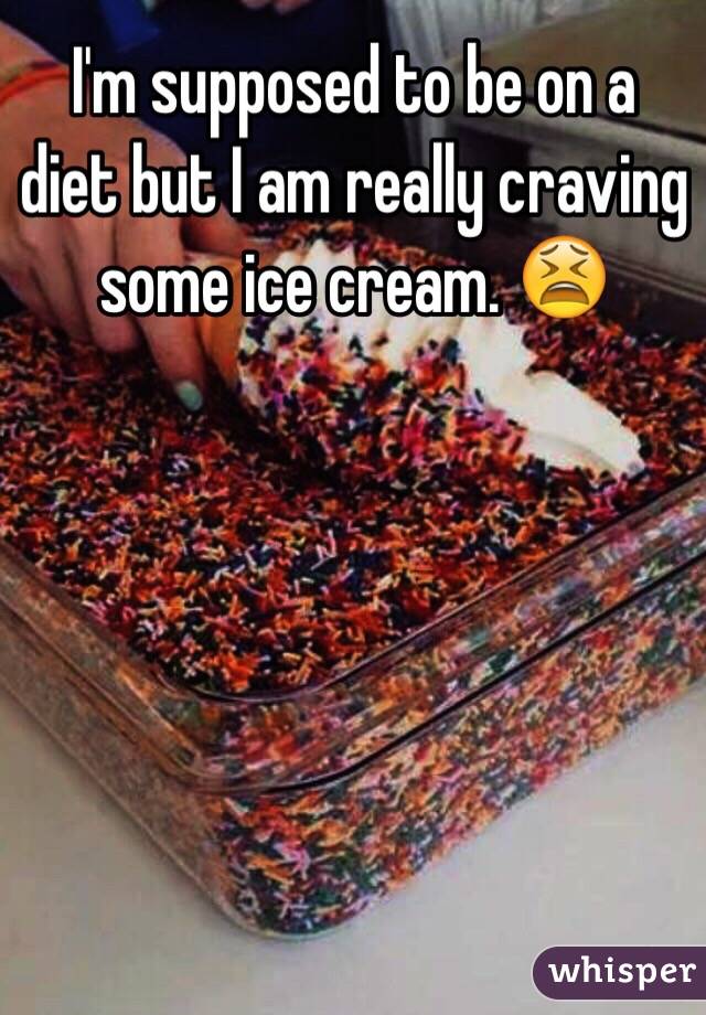 I'm supposed to be on a diet but I am really craving some ice cream. 😫