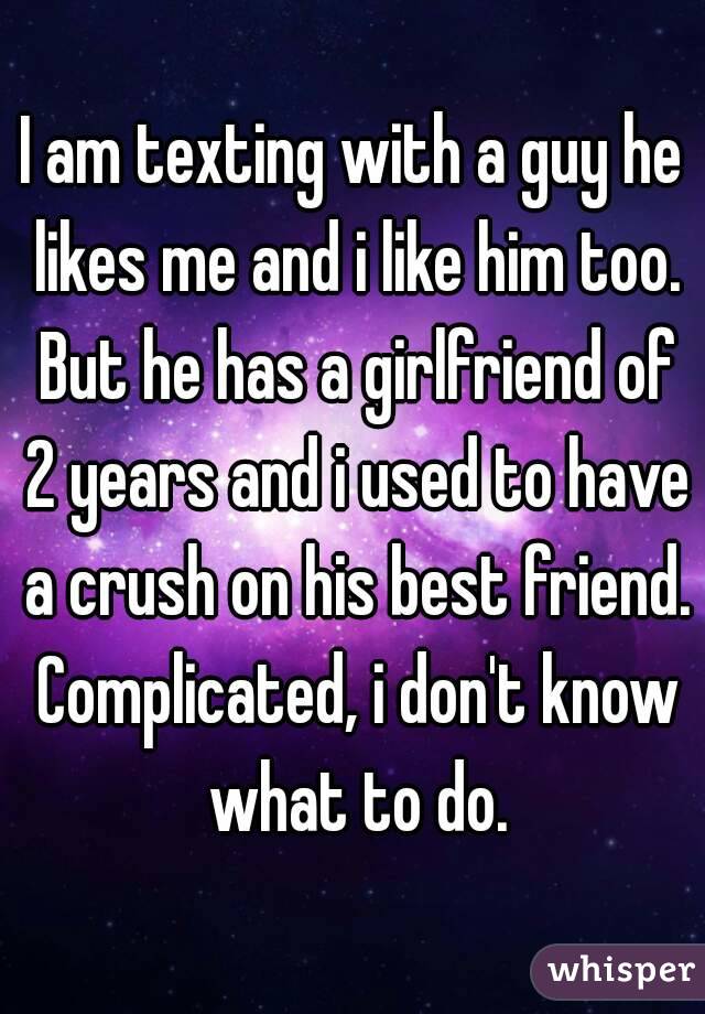 I am texting with a guy he likes me and i like him too. But he has a girlfriend of 2 years and i used to have a crush on his best friend. Complicated, i don't know what to do.