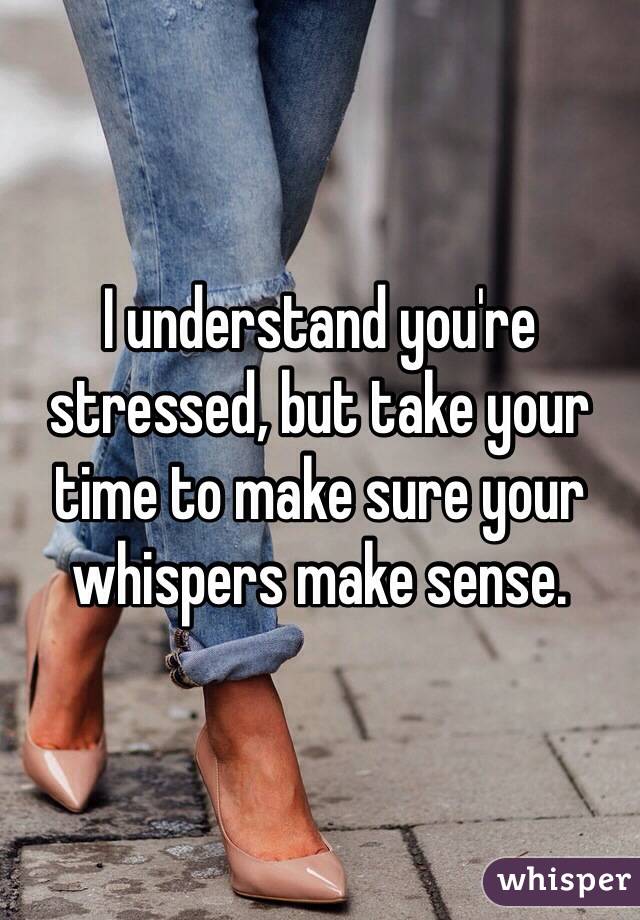 I understand you're stressed, but take your time to make sure your whispers make sense. 