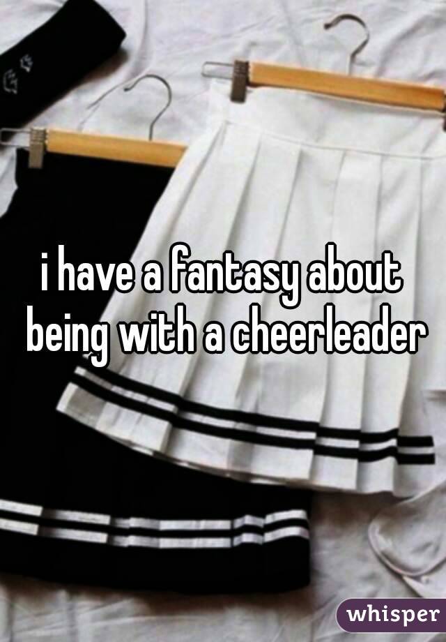 i have a fantasy about being with a cheerleader