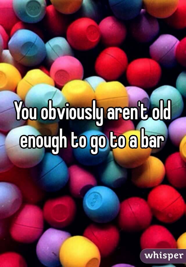 You obviously aren't old enough to go to a bar 