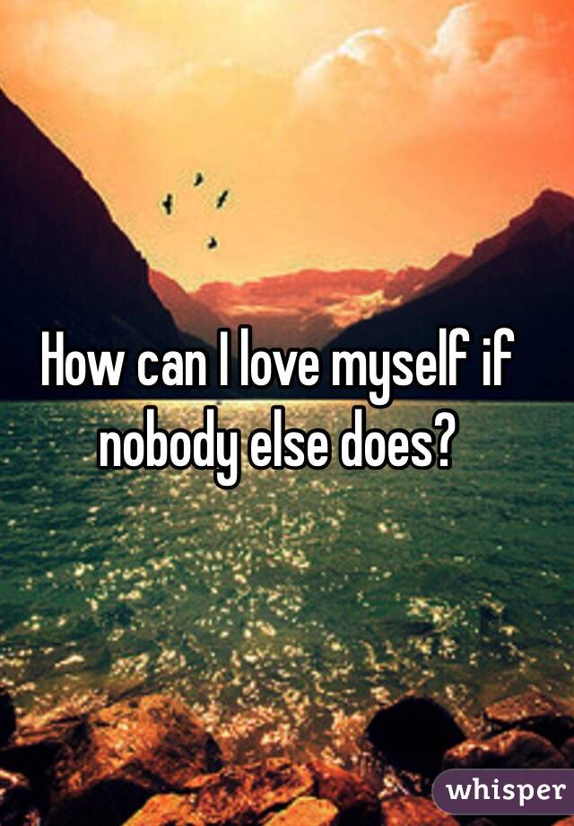 How can I love myself if nobody else does? 