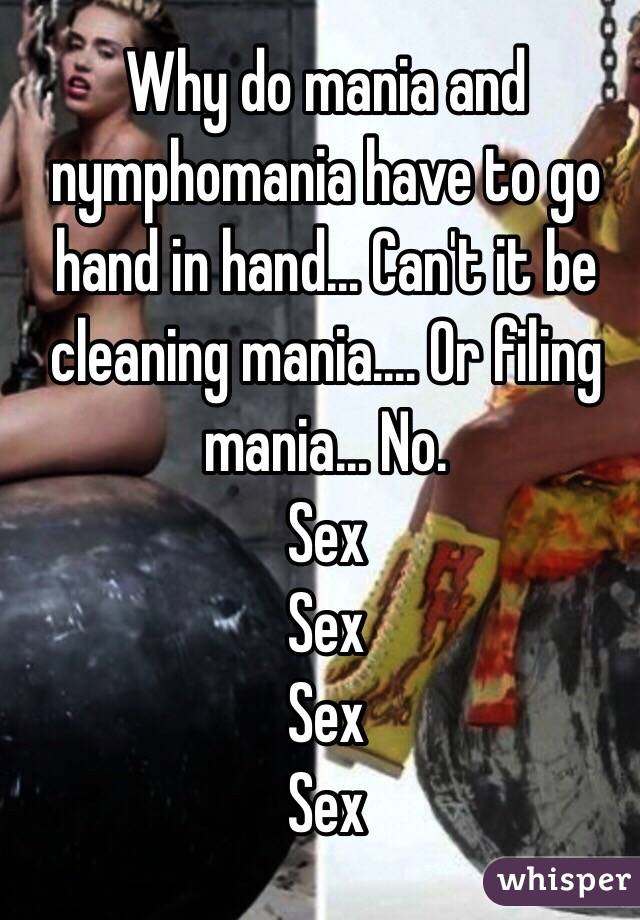 Why do mania and nymphomania have to go hand in hand... Can't it be cleaning mania.... Or filing mania... No. 
Sex
Sex
Sex
Sex