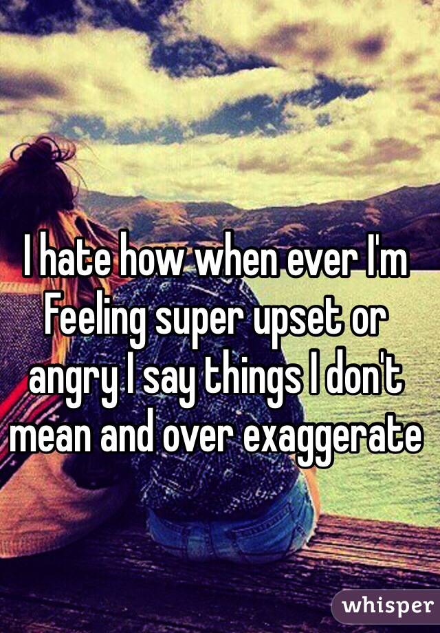 I hate how when ever I'm
Feeling super upset or angry I say things I don't mean and over exaggerate 